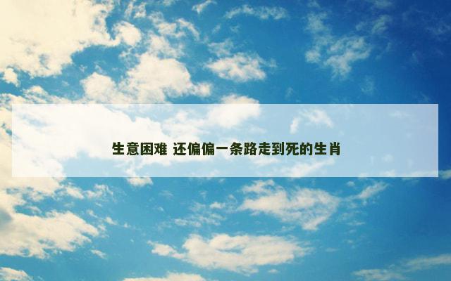 生意困难 还偏偏一条路走到死的生肖