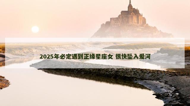 2025年必定遇到正缘星座女 很快坠入爱河