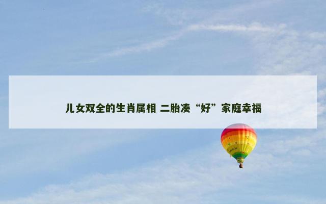 儿女双全的生肖属相 二胎凑“好”家庭幸福