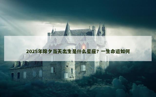 2025年除夕当天出生是什么星座? 一生命运如何
