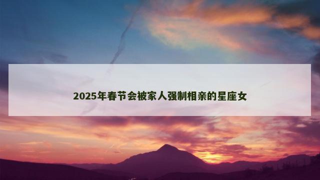 2025年春节会被家人强制相亲的星座女