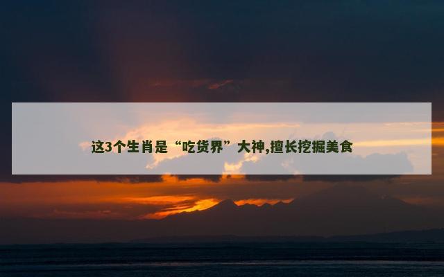 这3个生肖是“吃货界”大神,擅长挖掘美食
