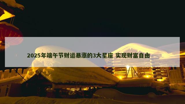 2025年端午节财运暴涨的3大星座 实现财富自由 　　