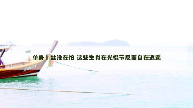 单身屌丝没在怕 这些生肖在光棍节反而自在逍遥