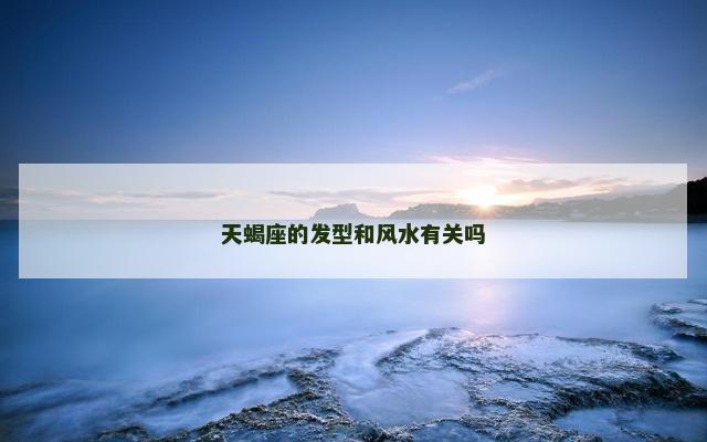 天蝎座的发型和风水有关吗