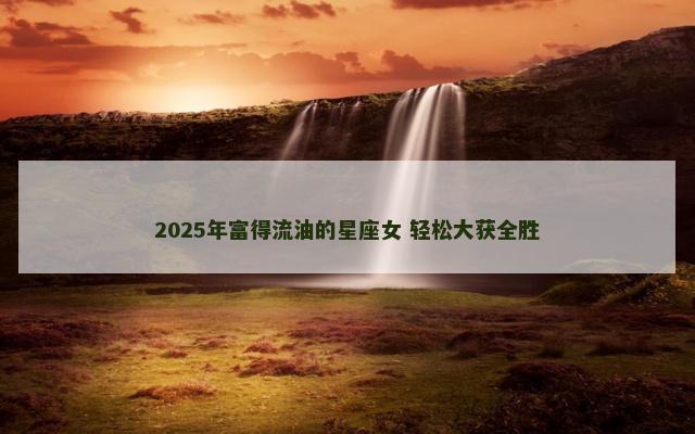 2025年富得流油的星座女 轻松大获全胜