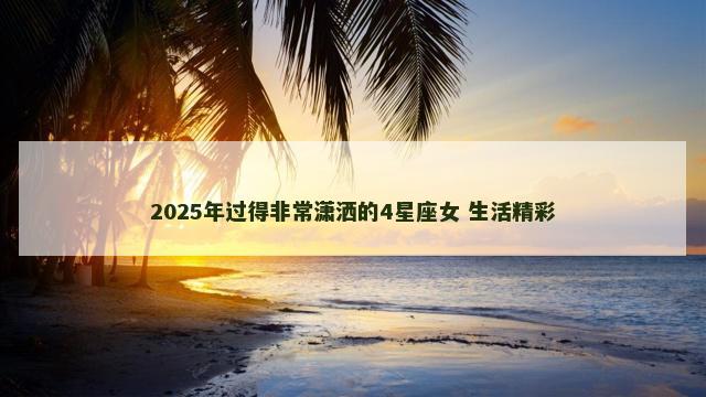 2025年过得非常潇洒的4星座女 生活精彩