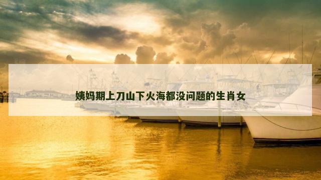 姨妈期上刀山下火海都没问题的生肖女