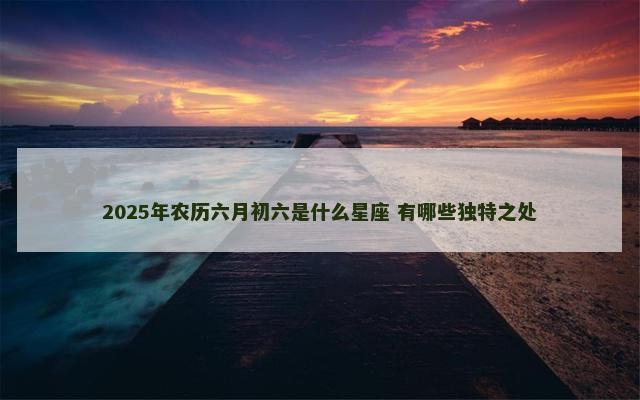 2025年农历六月初六是什么星座 有哪些独特之处