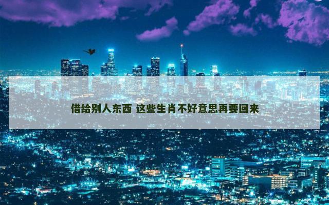 借给别人东西 这些生肖不好意思再要回来