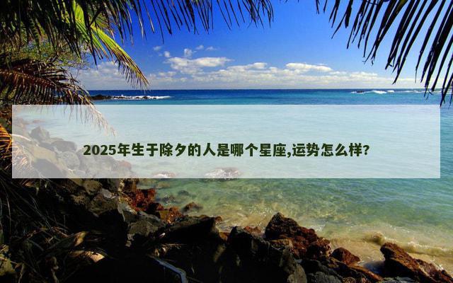 2025年生于除夕的人是哪个星座,运势怎么样?