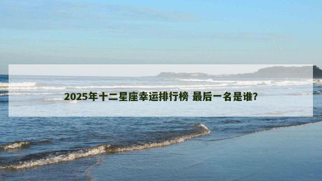 2025年十二星座幸运排行榜 最后一名是谁？