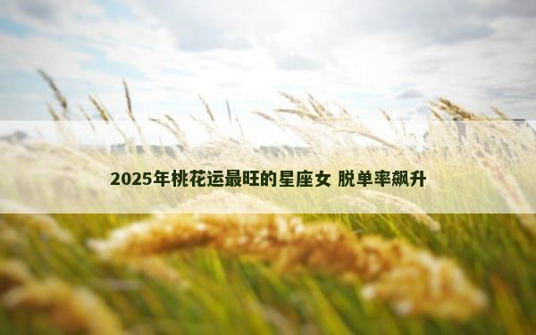 2025年桃花运最旺的星座女 脱单率飙升