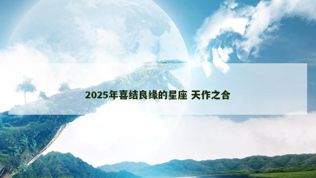 2025年喜结良缘的星座 天作之合