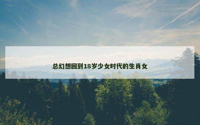 总幻想回到18岁少女时代的生肖女