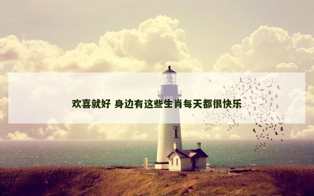 欢喜就好 身边有这些生肖每天都很快乐