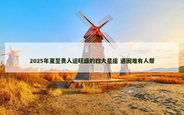 2025年夏至贵人运旺盛的四大星座 遇困难有人帮