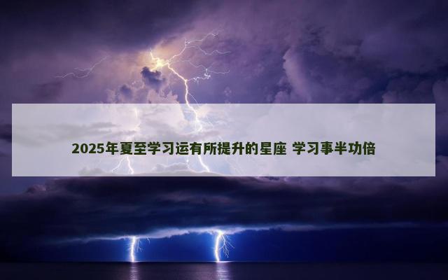 2025年夏至学习运有所提升的星座 学习事半功倍
