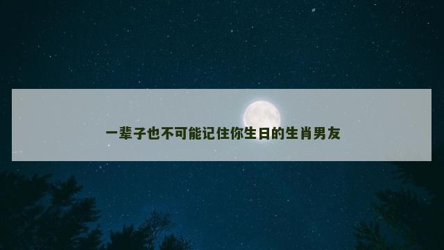 一辈子也不可能记住你生日的生肖男友