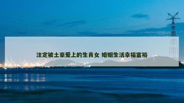 注定被土豪爱上的生肖女 婚姻生活幸福富裕