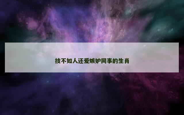 技不如人还爱嫉妒同事的生肖