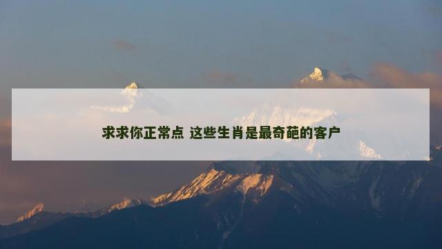 求求你正常点 这些生肖是最奇葩的客户