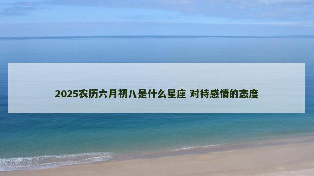 2025农历六月初八是什么星座 对待感情的态度