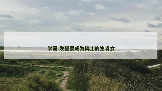 学霸 发誓要成为博士的生肖女