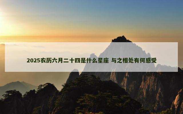 2025农历六月二十四是什么星座 与之相处有何感受