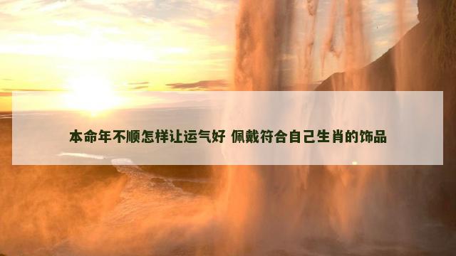 本命年不顺怎样让运气好 佩戴符合自己生肖的饰品