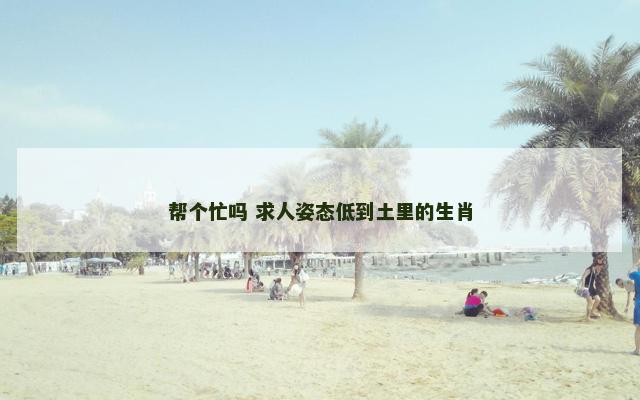 帮个忙吗 求人姿态低到土里的生肖