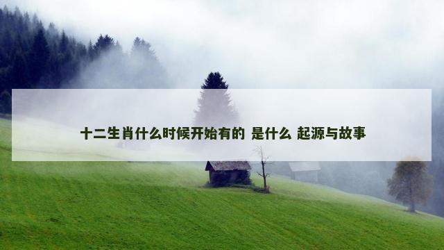 十二生肖什么时候开始有的 是什么 起源与故事