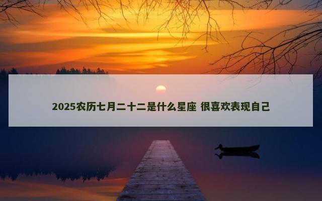 2025农历七月二十二是什么星座 很喜欢表现自己