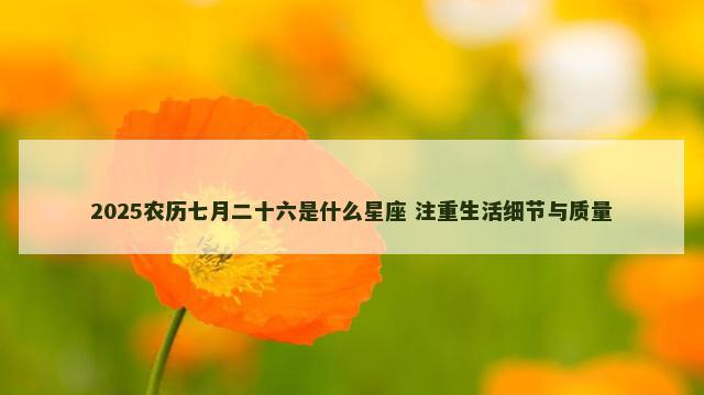 2025农历七月二十六是什么星座 注重生活细节与质量