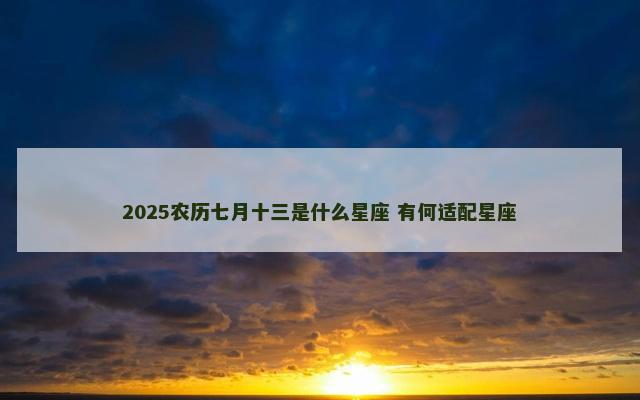 2025农历七月十三是什么星座 有何适配星座