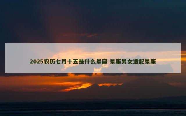 2025农历七月十五是什么星座 星座男女适配星座
