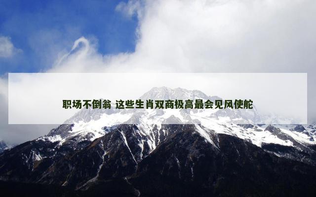 职场不倒翁 这些生肖双商极高最会见风使舵