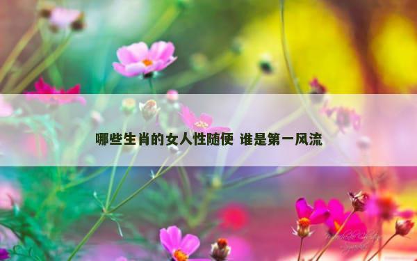 哪些生肖的女人性随便 谁是第一风流