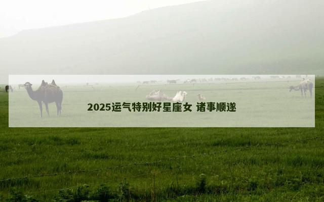 2025运气特别好星座女 诸事顺遂