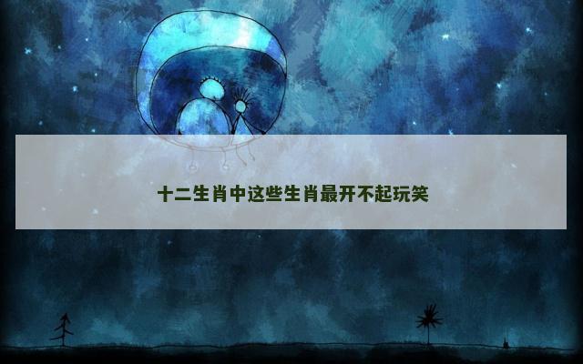 十二生肖中这些生肖最开不起玩笑