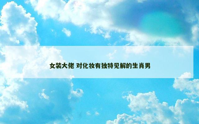 女装大佬 对化妆有独特见解的生肖男