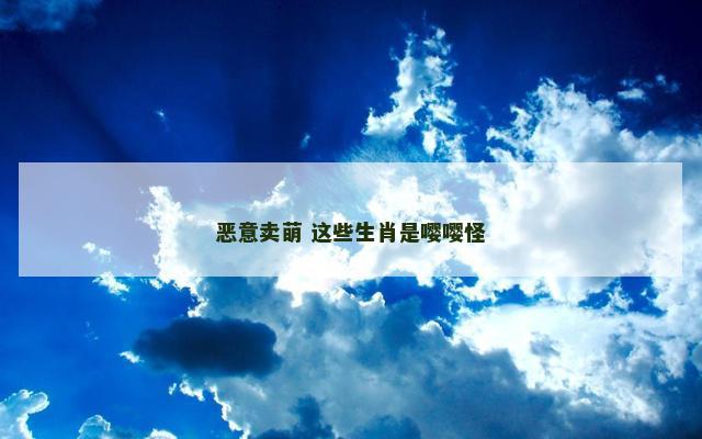 恶意卖萌 这些生肖是嘤嘤怪