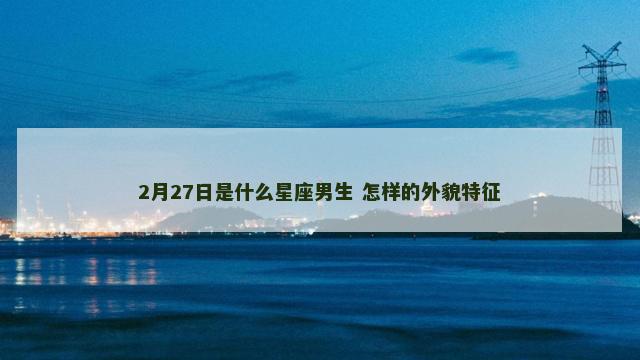 2月27日是什么星座男生 怎样的外貌特征