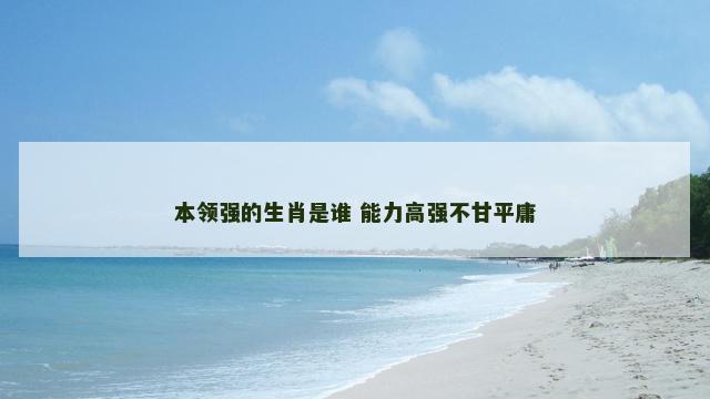 本领强的生肖是谁 能力高强不甘平庸