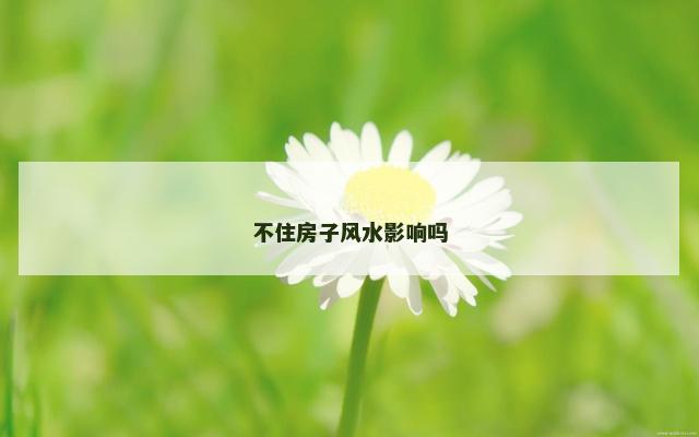 不住房子风水影响吗