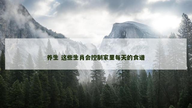 养生 这些生肖会控制家里每天的食谱