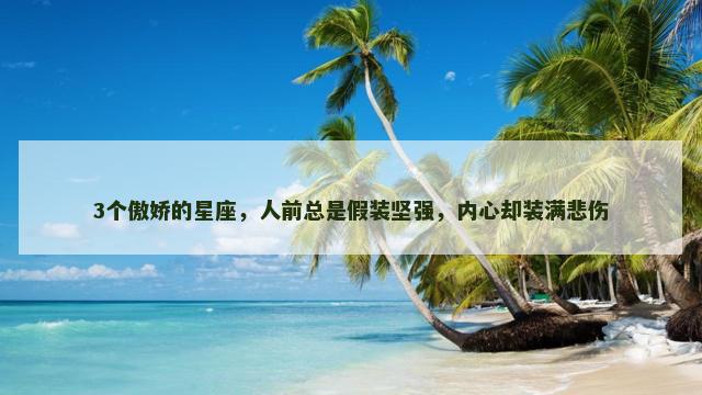 3个傲娇的星座，人前总是假装坚强，内心却装满悲伤