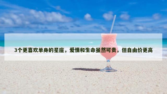 3个更喜欢单身的星座，爱情和生命虽然可贵，但自由价更高