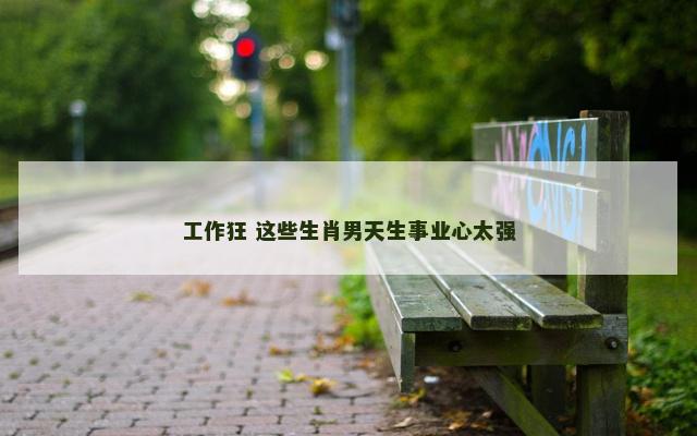 工作狂 这些生肖男天生事业心太强