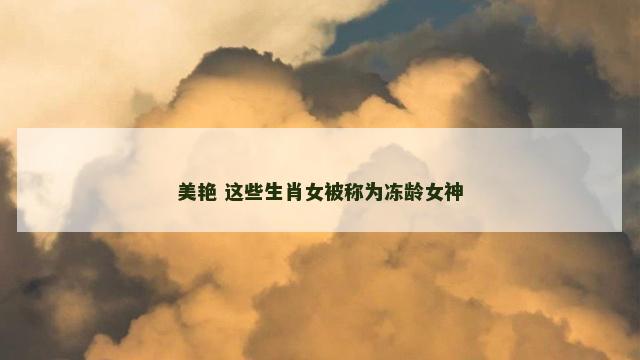 美艳 这些生肖女被称为冻龄女神